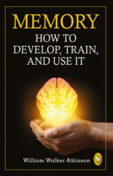 Memory: How To Develop, Train, And Use It