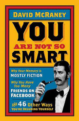 You are Not So Smart : Why Your Memory is Mostly Fiction, Why You Have Too Many Friends on Facebook and 46 Other Ways You're Deluding Yourself